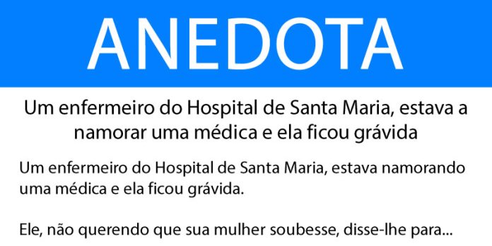 Anedota Um enfermeiro do Hospital de Santa Maria, estava a namorar uma médica e ela ficou grávida
